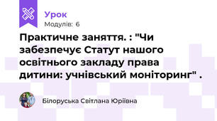 Практичне заняття. : "Чи забезпечує Статут нашого освітнього закладу права дитини: учнівський моніторинг" .