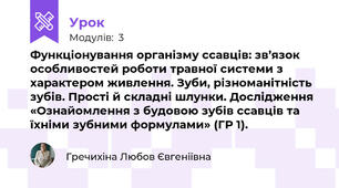 Функціонування організму ссавців: зв’язок особливостей роботи травної системи з характером живлення. Зуби, різноманітність зубів. Прості й складні шлунки. Дослідження «Ознайомлення з будовою зубів ссавців та їхніми зубними формулами» (ГР 1).