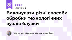 Виконувати різні способи обробки технологічних вузлів блузки 