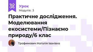 Практичне дослідження. Моделювання екосистеми/Пізнаємо природу/6 клас