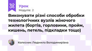 Виконувати різні способи обробки технологiчних вузлiв жіночого жилета (бортiв, горловини, пройм, кишень, петель, пiдкладки тощо)