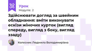 Здiйснювати догляд за швейним обладнання: вмiти виконувати ескiзи жіночих курток (вигляд спереду, вигляд з боку, вигляд ззаду)