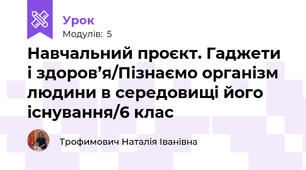 Навчальний проєкт. Гаджети і здоров’я/Пізнаємо організм людини в середовищі його існування/6 клас