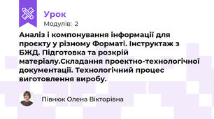  Аналіз і компонування інформації для проєкту у різному Форматі. Інструктаж з БЖД. Підготовка та розкрій матеріалу.Складання проектно-технологічної документації. Технологічний процес виготовлення виробу.