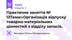 Практичне заняття №   13Тема:«Організація відпуску товарно-матеріальних цінностей з відділу запасів.