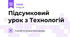 Підсумковий урок з Технологій