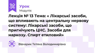 Лекція № 13 Тема: « Лікарські засоби, що впливають на центральну нервову систему: Лікарські засоби, що пригнічують ЦНС. Засоби для наркозу. Спирт етиловий»