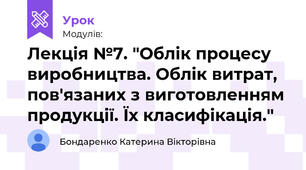 Лекція №7. "Облік процесу виробництва. Облік витрат, пов'язаних з виготовленням продукції. Їх класифікація."