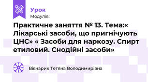 Практичне заняття № 13. Тема:« Лікарські засоби, що пригнічують ЦНС» « Засоби для наркозу. Спирт етиловий. Снодійні засоби»