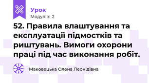52. Правила влаштування та експлуатації підмостків та риштувань. Вимоги охорони праці під час виконання робіт.