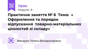 Практичне заняття № 6  Тема:  « Оформлення та порядок відпускання  товарно-матеріальних цінностей зі складу»