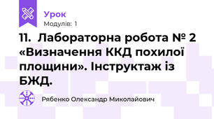 11.  Лабораторна робота № 2 «Визначення ККД похилої площини». Інструктаж із БЖД.