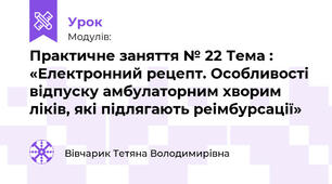 Практичне заняття № 22 Тема : «Електронний рецепт. Особливості відпуску амбулаторним хворим ліків, які підлягають реімбурсації»
