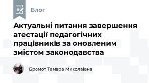 Актуальні питання завершення атестації педагогічних працівників за оновленим змістом законодавства