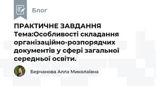 ПРАКТИЧНЕ ЗАВДАННЯ Тема:Особливості складання організаційно-розпорядчих документів у сфері загальної середньої освіти.