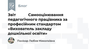                                                                Звіт            Самооцінювання педагогічного працівника за професійним стандартом «Вихователь закладу                         дошкільної освіти»