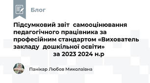 Підсумковий звіт  самооцінювання педагогічного працівника за професійним стандартом «Вихователь закладу  дошкільної освіти»                                             за 2023 2024 н.р