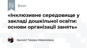 «Інклюзивне середовище у закладі дошкільної освіти: основи організації занять»