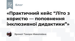 «Практичний кейс “Літо з користю — поповнення інклюзивної дидактики”»
