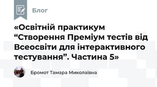 «Освітній практикум “Створення Преміум тестів від Всеосвіти для інтерактивного тестування”. Частина 5»