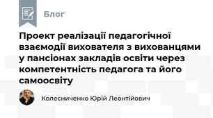 Проект реалізації педагогічної взаємодії вихователя з вихованцями у пансіонах закладів освіти через компетентність педагога та його самоосвіту