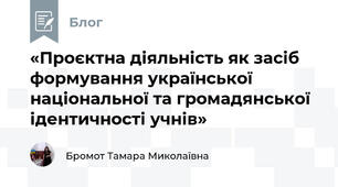 «Проєктна діяльність як засіб формування української національної та громадянської ідентичності учнів»