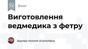 Виготовлення ведмедика з фетру