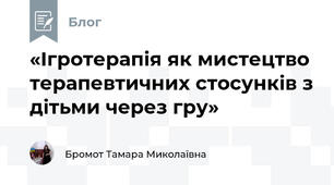 «Ігротерапія як мистецтво терапевтичних стосунків з дітьми через гру»