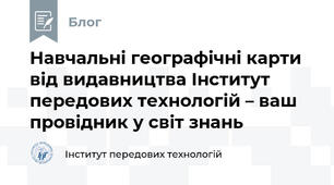 Навчальні географічні карти від видавництва Інститут передових технологій – ваш провідник у світ знань