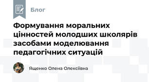 Формування моральних цінностей молодших школярів засобами моделювання  педагогічних ситуацій