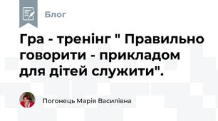 Гра - тренінг " Правильно говорити - прикладом для дітей служити".