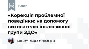 «Корекція проблемної поведінки: на допомогу вихователю інклюзивної групи ЗДО»