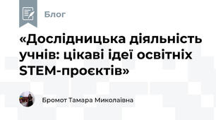 «Дослідницька діяльність учнів: цікаві ідеї освітніх STEM-проєктів»