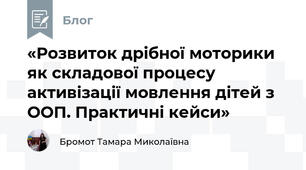 «Розвиток дрібної моторики як складової процесу активізації мовлення дітей з ООП. Практичні кейси»