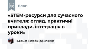 «STEM-ресурси для сучасного вчителя: огляд, практичні приклади, інтеграція в уроки»