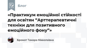 «Практикум емоційної стійкості для освітян “Арттерапевтичні техніки для позитивного емоційного фону”»