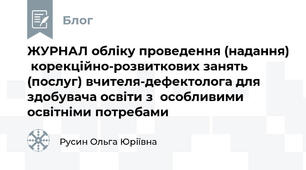 ЖУРНАЛ обліку проведення (надання)  корекційно-розвиткових занять (послуг) вчителя-дефектолога для здобувача освіти з  особливими освітніми потребами 