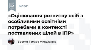 «Оцінювання розвитку осіб з особливими освітніми потребами в контексті поставлених цілей в ІПР»