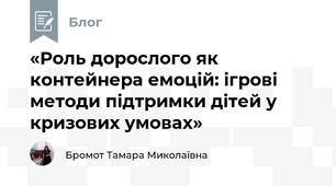 «Роль дорослого як контейнера емоцій: ігрові методи підтримки дітей у кризових умовах»
