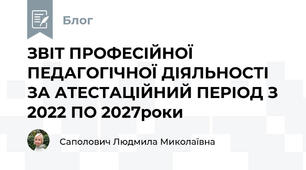 ЗВІТ ПРОФЕСІЙНОЇ ПЕДАГОГІЧНОЇ ДІЯЛЬНОСТІ ЗА АТЕСТАЦІЙНИЙ ПЕРІОД З 2022 ПО 2027роки