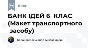 БАНК ІДЕЙ 6  КЛАС (Макет транспортного  засобу)