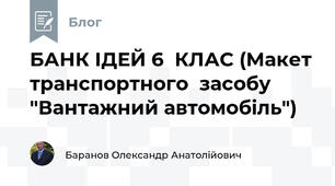 БАНК ІДЕЙ 6  КЛАС (Макет транспортного  засобу  "Вантажний автомобіль")