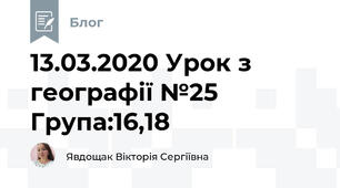 13.03.2020 Урок з географії №25     Група:16,18
