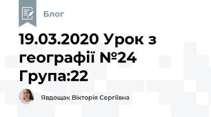 19.03.2020 Урок з географії №24     Група:22