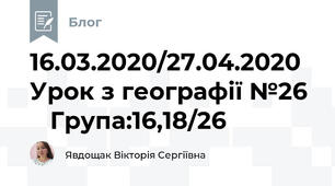 16.03.2020/27.04.2020 Урок з географії №26     Група:16,18/26