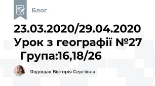 23.03.2020/29.04.2020 Урок з географії №27    Група:16,18/26