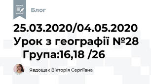 25.03.2020/04.05.2020 Урок з географії №28     Група:16,18 /26
