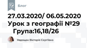 27.03.2020/ 06.05.2020 Урок з географії №29     Група:16,18/26