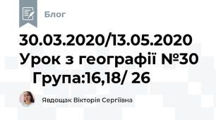 30.03.2020/13.05.2020 Урок з географії №30     Група:16,18/ 26