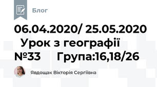 06.04.2020/ 25.05.2020   Урок з географії №33     Група:16,18/26